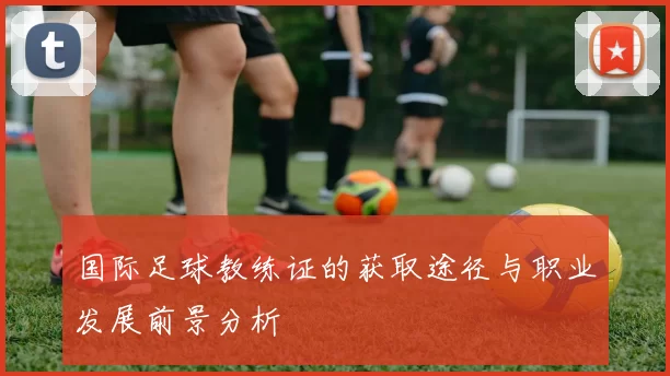 国际足球教练证的获取途径与职业发展前景分析