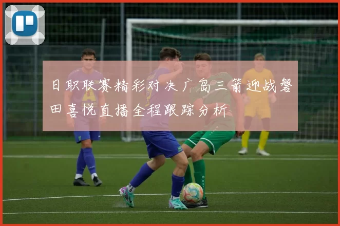 日职联赛精彩对决广岛三箭迎战磐田喜悦直播全程跟踪分析