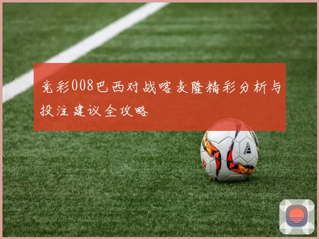 竞彩008巴西对战喀麦隆精彩分析与投注建议全攻略