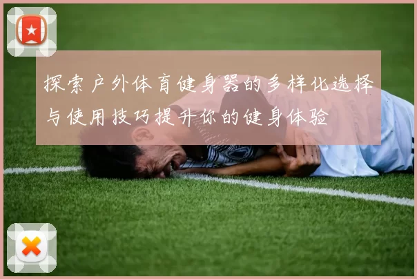 探索户外体育健身器的多样化选择与使用技巧提升你的健身体验