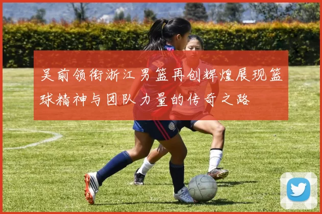 吴前领衔浙江男篮再创辉煌展现篮球精神与团队力量的传奇之路