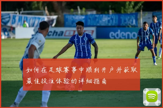 如何在足球赛事中顺利开户并获取最佳投注体验的详细指南