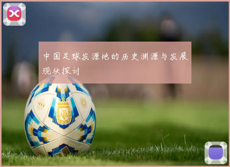 中国足球发源地的历史渊源与发展现状探讨