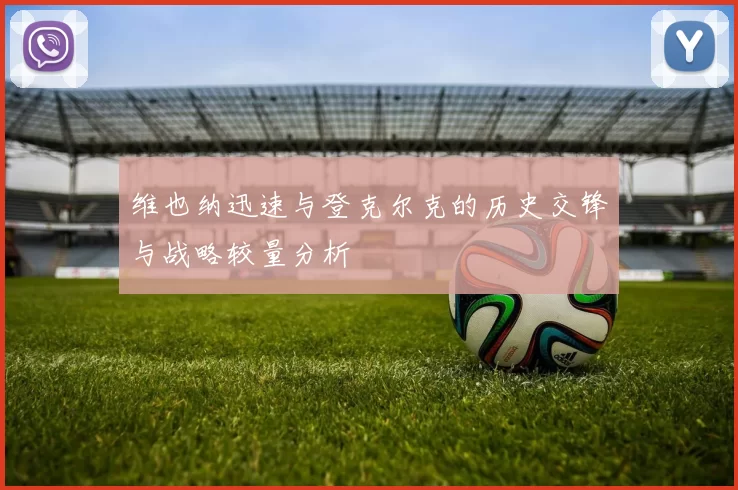 维也纳迅速与登克尔克的历史交锋与战略较量分析