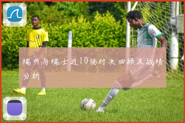 瑞典与瑞士近10场对决回顾及战绩分析