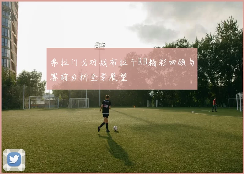 弗拉门戈对战布拉干RB精彩回顾与赛前分析全景展望
