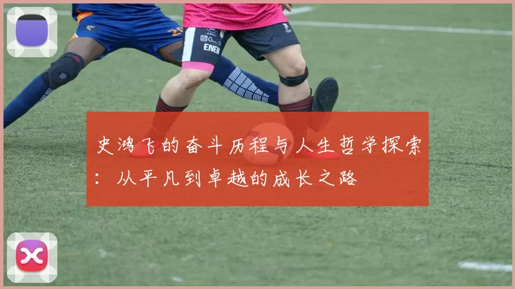 史鸿飞的奋斗历程与人生哲学探索：从平凡到卓越的成长之路