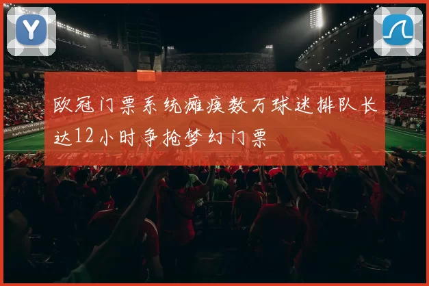 欧冠门票系统瘫痪数万球迷排队长达12小时争抢梦幻门票