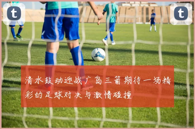 清水鼓动迎战广岛三箭期待一场精彩的足球对决与激情碰撞