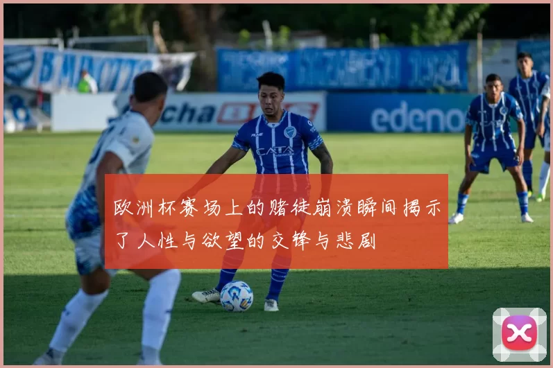 欧洲杯赛场上的赌徒崩溃瞬间揭示了人性与欲望的交锋与悲剧