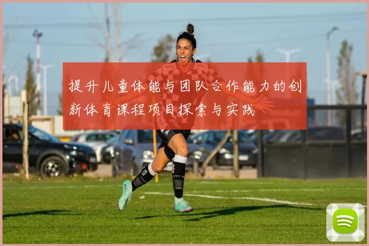 提升儿童体能与团队合作能力的创新体育课程项目探索与实践