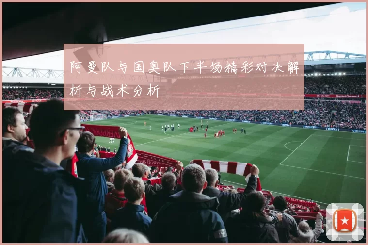 阿曼队与国奥队下半场精彩对决解析与战术分析