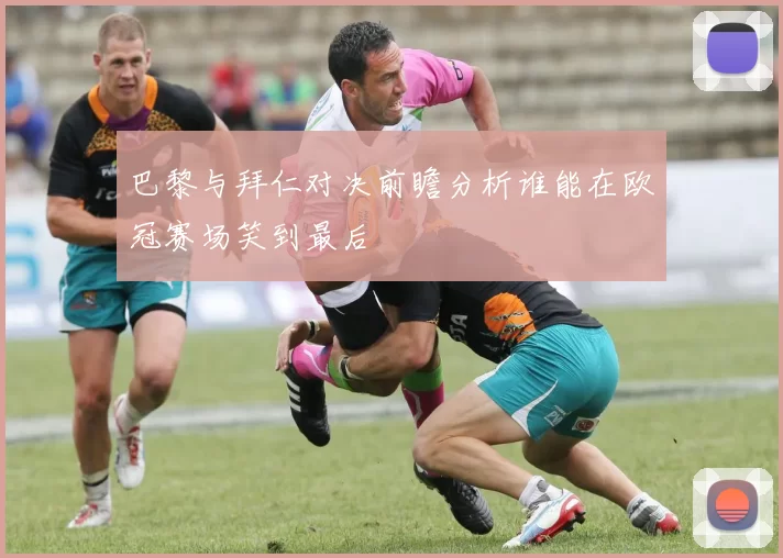 巴黎与拜仁对决前瞻分析谁能在欧冠赛场笑到最后