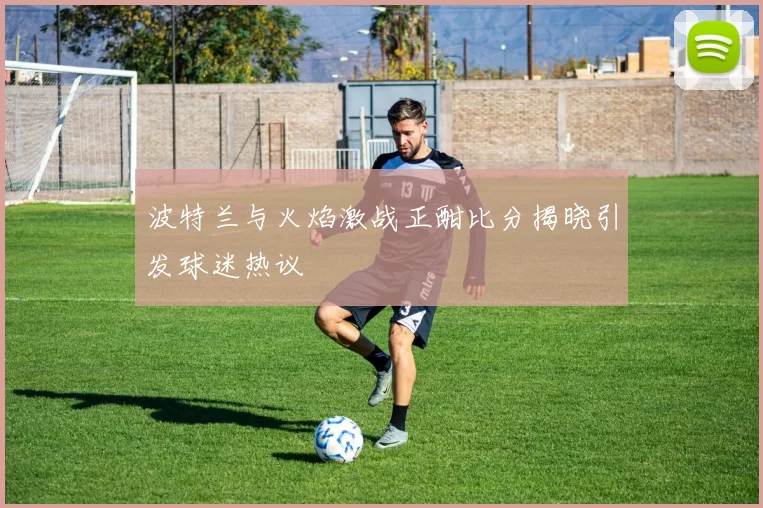 波特兰与火焰激战正酣比分揭晓引发球迷热议