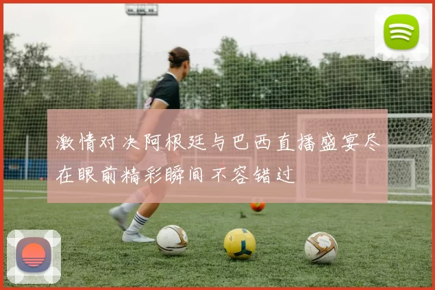 激情对决阿根廷与巴西直播盛宴尽在眼前精彩瞬间不容错过