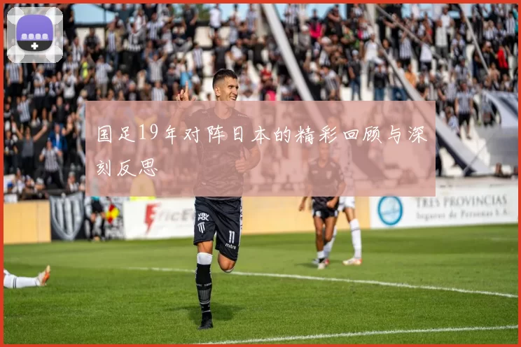 国足19年对阵日本的精彩回顾与深刻反思