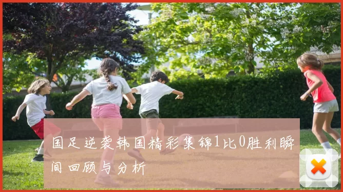 国足逆袭韩国精彩集锦1比0胜利瞬间回顾与分析