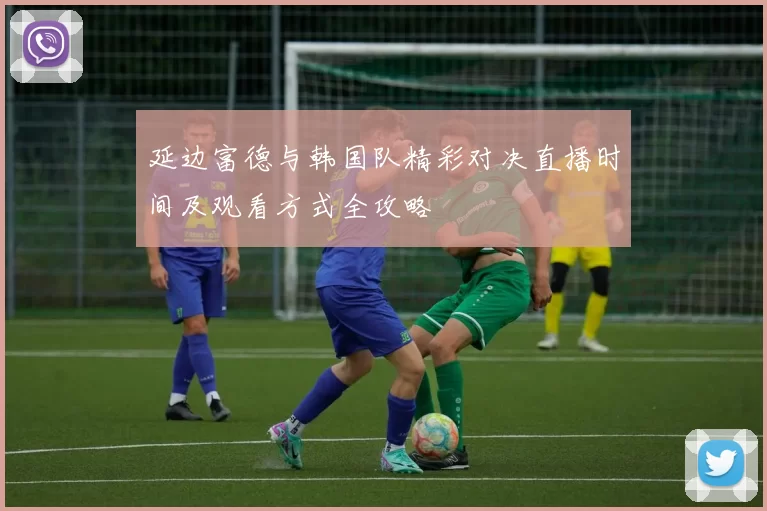 延边富德与韩国队精彩对决直播时间及观看方式全攻略