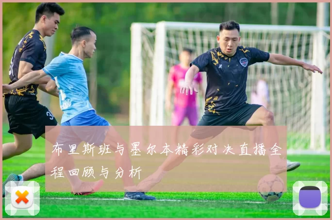 布里斯班与墨尔本精彩对决直播全程回顾与分析