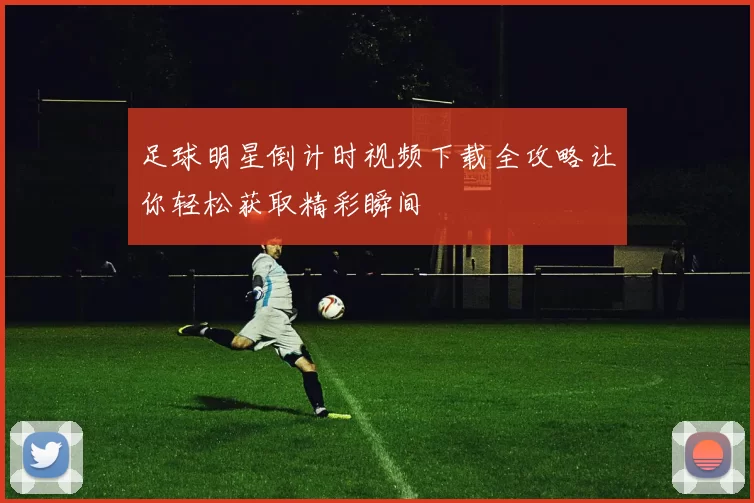 足球明星倒计时视频下载全攻略让你轻松获取精彩瞬间