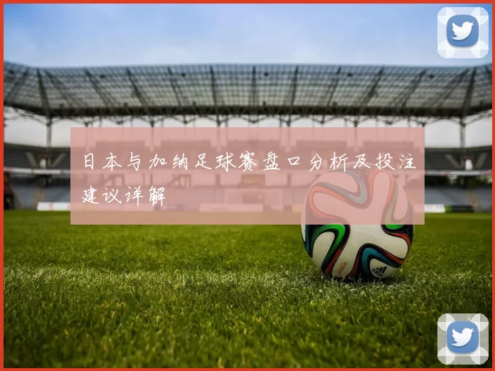 日本与加纳足球赛盘口分析及投注建议详解